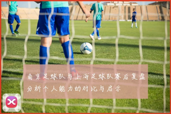 南京足球队与上海足球队赛后复盘分析个人能力的对比与启示