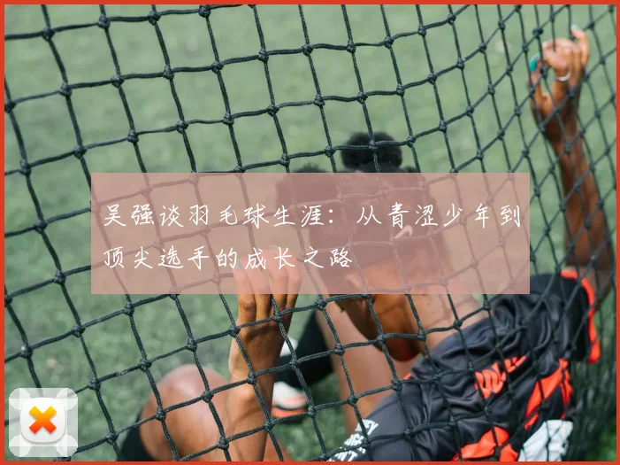 吴强谈羽毛球生涯：从青涩少年到顶尖选手的成长之路