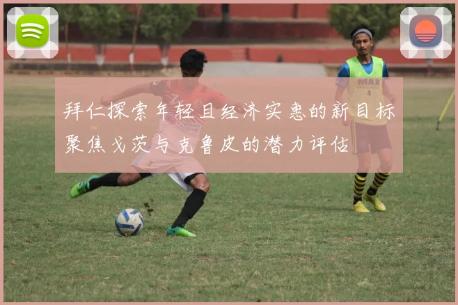 拜仁探索年轻且经济实惠的新目标聚焦戈茨与克鲁皮的潜力评估