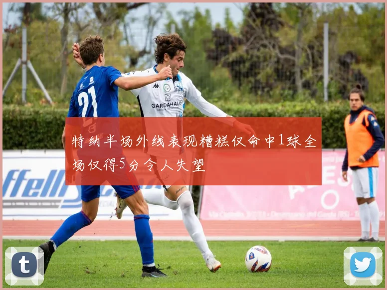 特纳半场外线表现糟糕仅命中1球全场仅得5分令人失望