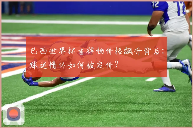 巴西世界杯吉祥物价格飙升背后：球迷情怀如何被定价？