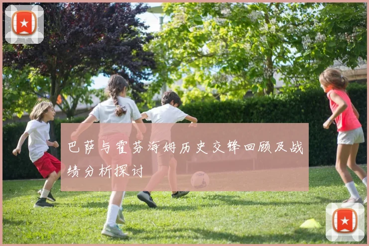 巴萨与霍芬海姆历史交锋回顾及战绩分析探讨