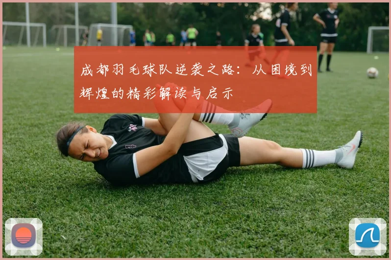 成都羽毛球队逆袭之路：从困境到辉煌的精彩解读与启示