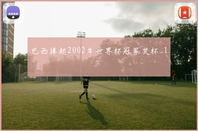 巴西捧起2002年世界杯冠军奖杯_1