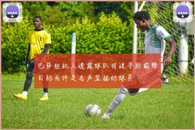 巴萨经纪人透露球队将追寻新前锋目标或许是名声显赫的球员