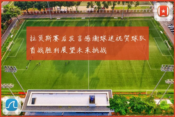 拉莫斯赛后发言感谢球迷祝贺球队首战胜利展望未来挑战