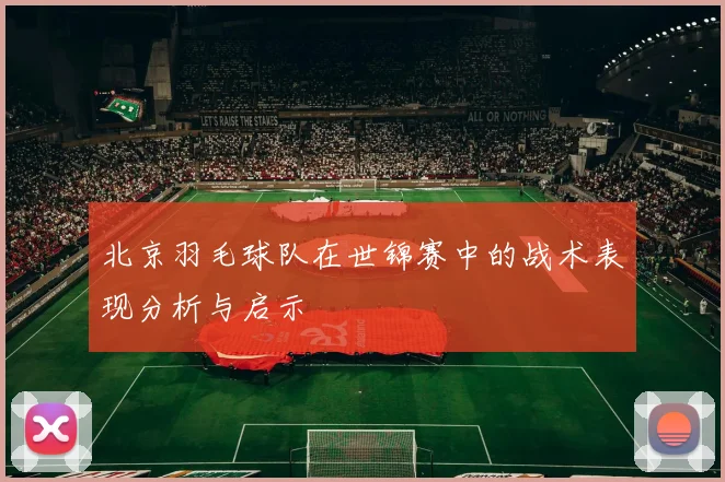 北京羽毛球队在世锦赛中的战术表现分析与启示