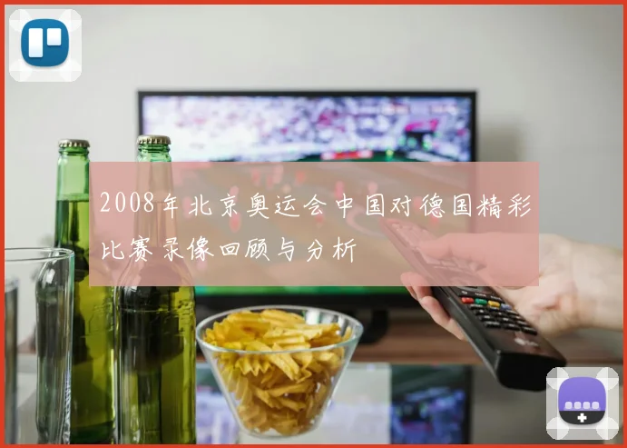 2008年北京奥运会中国对德国精彩比赛录像回顾与分析