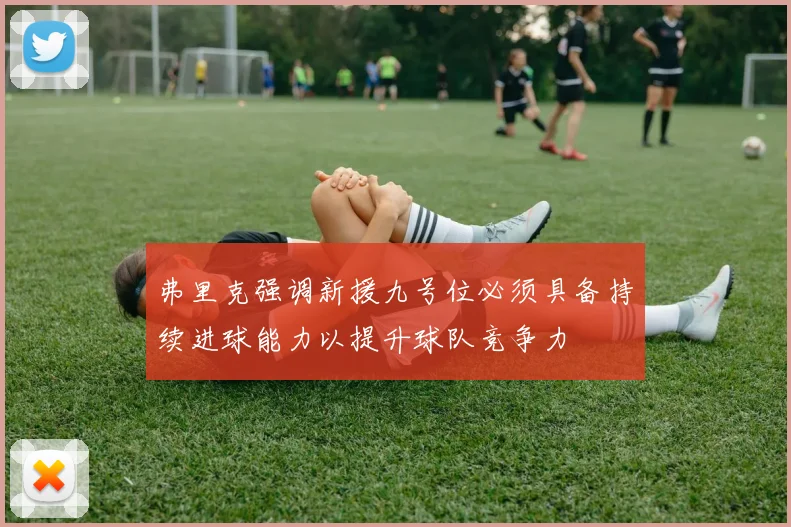 弗里克强调新援九号位必须具备持续进球能力以提升球队竞争力