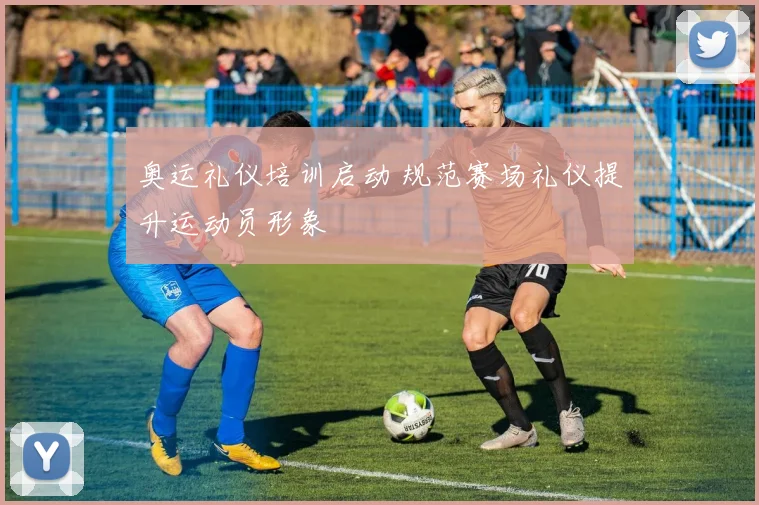 奥运礼仪培训启动 规范赛场礼仪提升运动员形象
